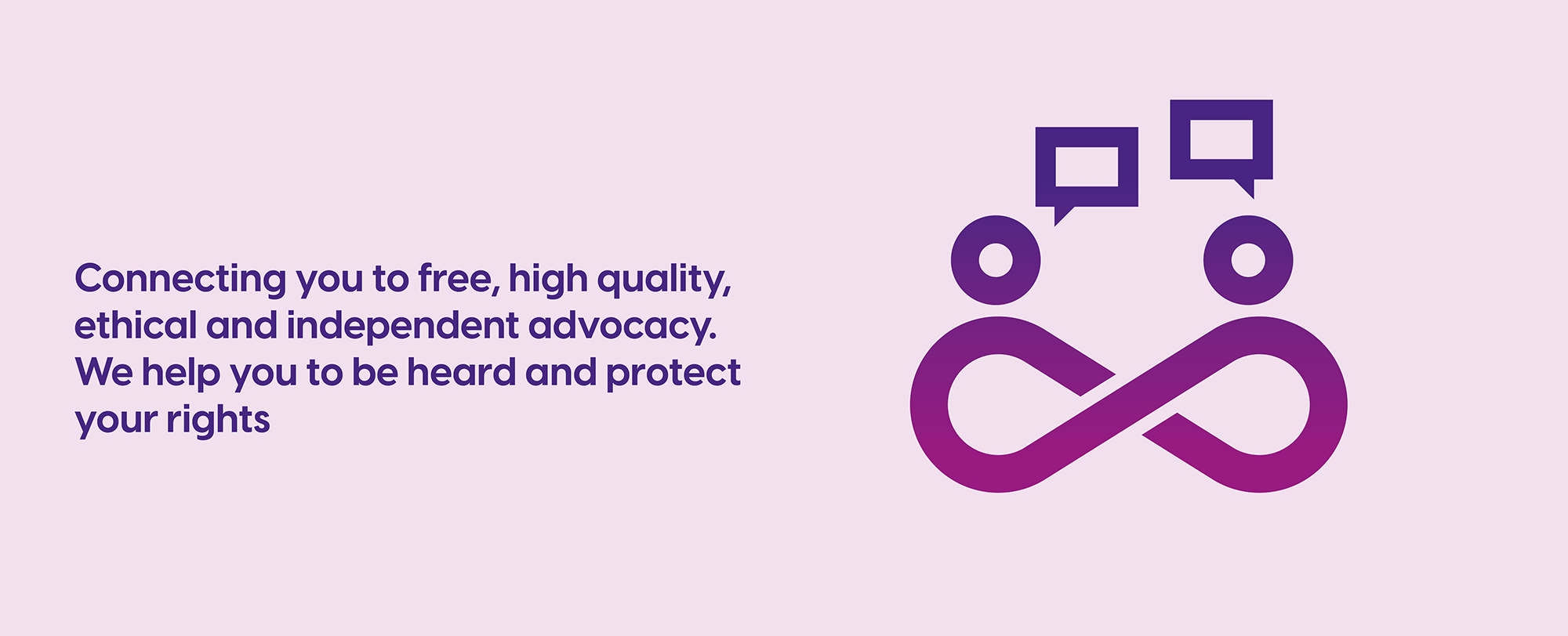 Connecting you to free, high quality, ethical and independent advocacy. We help you to be heard and protect your rights